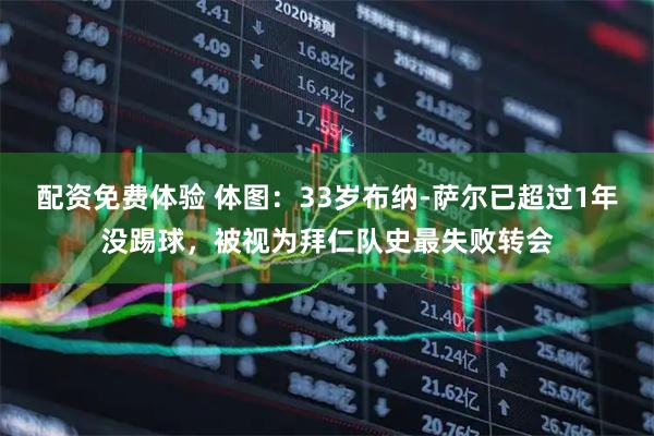 配资免费体验 体图：33岁布纳-萨尔已超过1年没踢球，被视为拜仁队史最失败转会