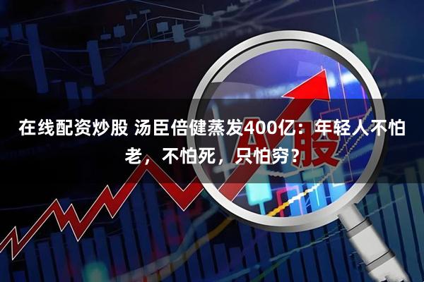 在线配资炒股 汤臣倍健蒸发400亿：年轻人不怕老，不怕死，只怕穷？