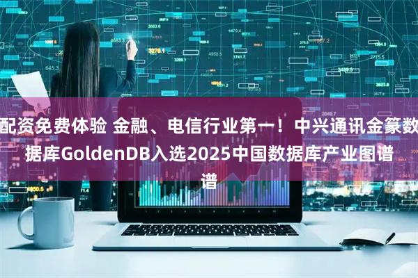 配资免费体验 金融、电信行业第一！中兴通讯金篆数据库GoldenDB入选2025中国数据库产业图谱