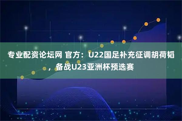 专业配资论坛网 官方：U22国足补充征调胡荷韬，备战U23亚洲杯预选赛