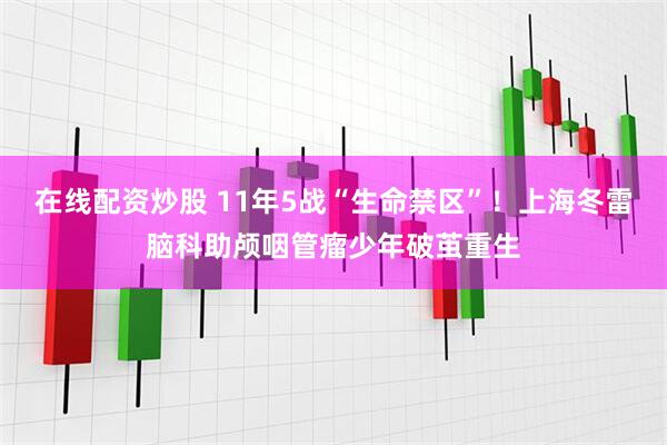 在线配资炒股 11年5战“生命禁区”！上海冬雷脑科助颅咽管瘤少年破茧重生