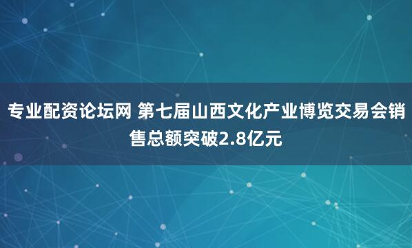 专业配资论坛网 第七届山西文化产业博览交易会销售总额突破2.8亿元