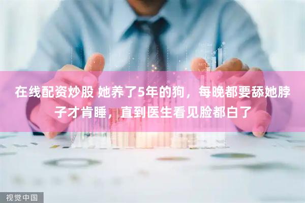 在线配资炒股 她养了5年的狗，每晚都要舔她脖子才肯睡，直到医生看见脸都白了