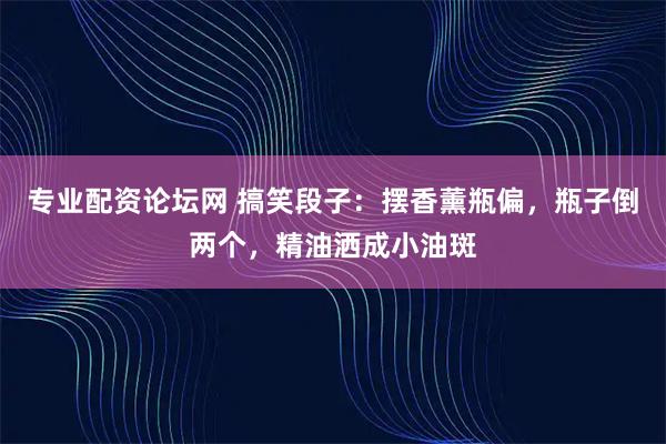 专业配资论坛网 搞笑段子：摆香薰瓶偏，瓶子倒两个，精油洒成小油斑