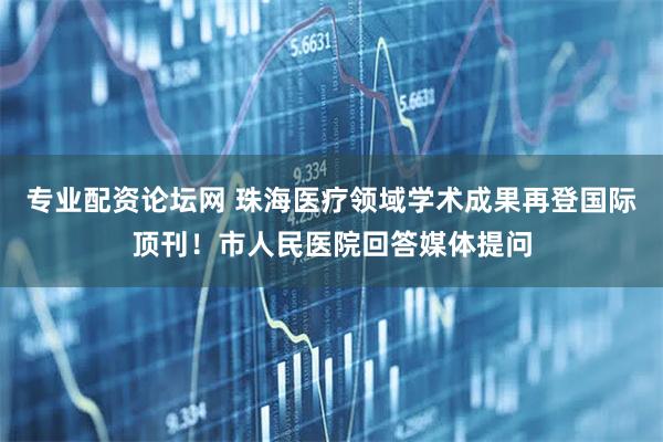 专业配资论坛网 珠海医疗领域学术成果再登国际顶刊！市人民医院回答媒体提问
