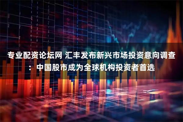 专业配资论坛网 汇丰发布新兴市场投资意向调查：中国股市成为全球机构投资者首选