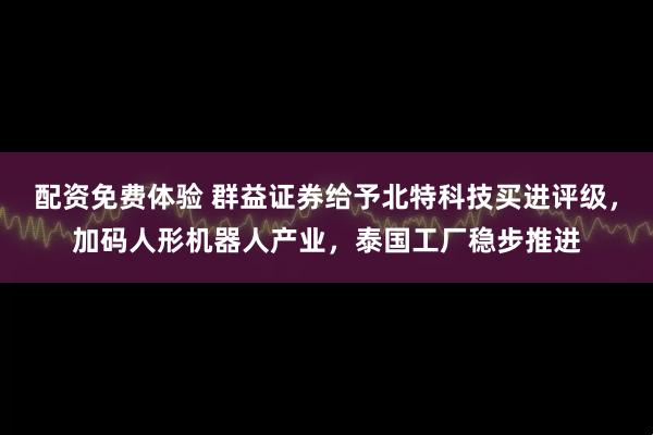 配资免费体验 群益证券给予北特科技买进评级，加码人形机器人产业，泰国工厂稳步推进