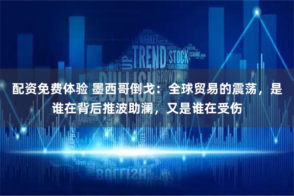 配资免费体验 墨西哥倒戈：全球贸易的震荡，是谁在背后推波助澜，又是谁在受伤
