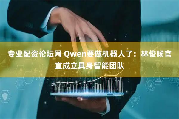 专业配资论坛网 Qwen要做机器人了：林俊旸官宣成立具身智能团队