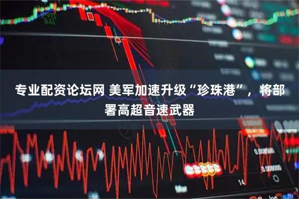 专业配资论坛网 美军加速升级“珍珠港”，将部署高超音速武器