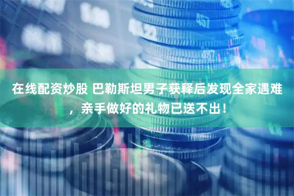 在线配资炒股 巴勒斯坦男子获释后发现全家遇难，亲手做好的礼物已送不出！