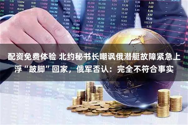 配资免费体验 北约秘书长嘲讽俄潜艇故障紧急上浮“跛脚”回家，俄军否认：完全不符合事实