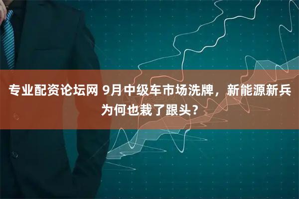 专业配资论坛网 9月中级车市场洗牌，新能源新兵为何也栽了跟头？
