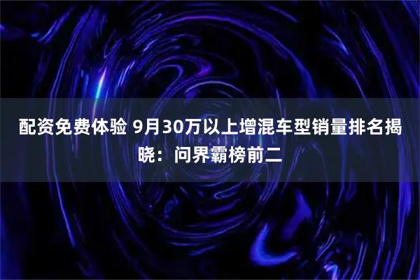 配资免费体验 9月30万以上增混车型销量排名揭晓：问界霸榜前二