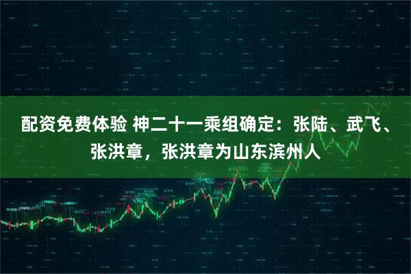 配资免费体验 神二十一乘组确定：张陆、武飞、张洪章，张洪章为山东滨州人