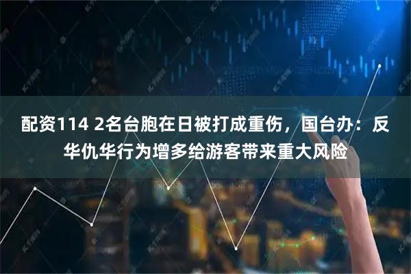 配资114 2名台胞在日被打成重伤，国台办：反华仇华行为增多给游客带来重大风险
