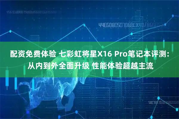 配资免费体验 七彩虹将星X16 Pro笔记本评测: 从内到外全面升级 性能体验超越主流