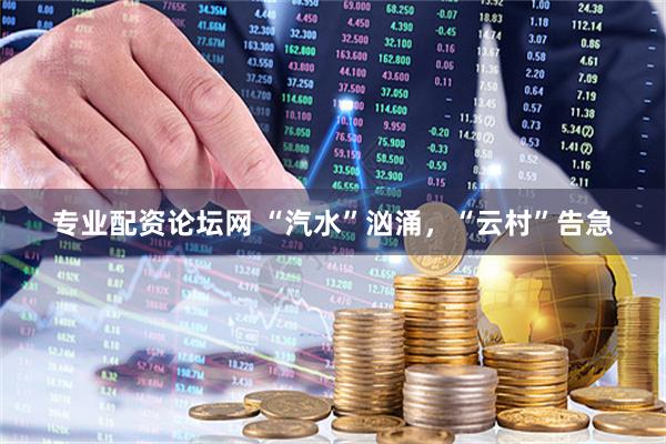 专业配资论坛网 “汽水”汹涌，“云村”告急