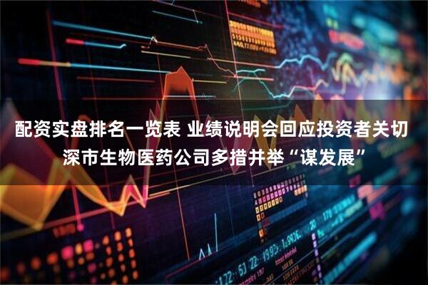 配资实盘排名一览表 业绩说明会回应投资者关切 深市生物医药公司多措并举“谋发展”