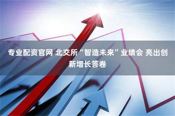 专业配资官网 北交所“智造未来”业绩会 亮出创新增长答卷