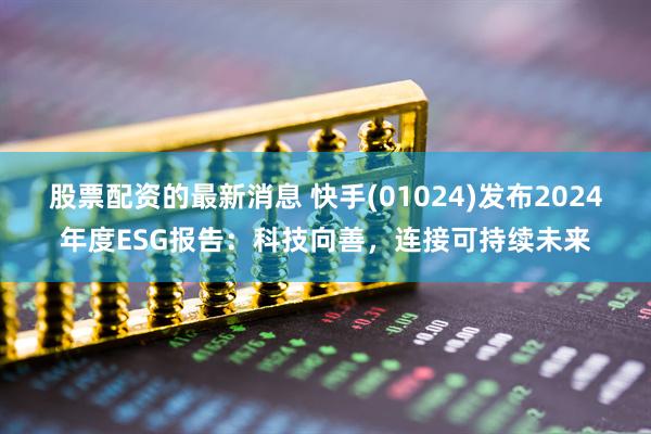 股票配资的最新消息 快手(01024)发布2024年度ESG报告：科技向善，连接可持续未来