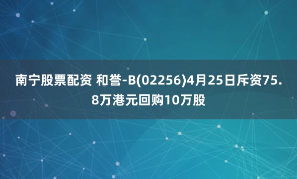 南宁股票配资 和誉-B(02256)4月25日斥资75.8万港元回购10万股