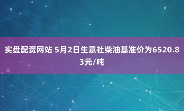 实盘配资网站 5月2日生意社柴油基准价为6520.83元/吨