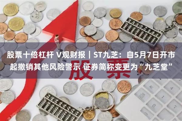 股票十倍杠杆 V观财报｜ST九芝：自5月7日开市起撤销其他风险警示 证券简称变更为“九芝堂”
