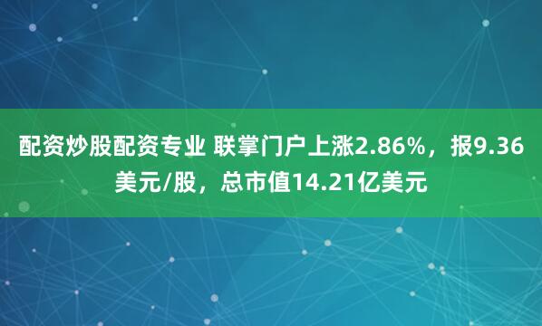 配资炒股配资专业 联掌门户上涨2.86%，报9.36美元/股，总市值14.21亿美元