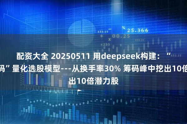 配资大全 20250511 用deepseek构建：“捉妖筹码”量化选股模型---从换手率30% 筹码峰中挖出10倍潜力股