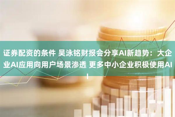 证券配资的条件 吴泳铭财报会分享AI新趋势：大企业AI应用向用户场景渗透 更多中小企业积极使用AI