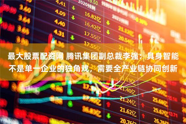 最大股票配资网 腾讯集团副总裁李强：具身智能不是单一企业的独角戏，需要全产业链协同创新