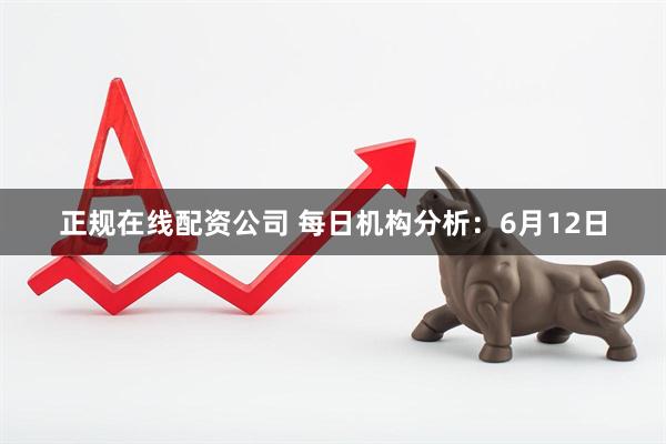正规在线配资公司 每日机构分析：6月12日