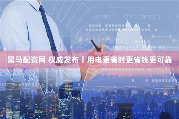 黑马配资网 权威发布丨用电更省时更省钱更可靠