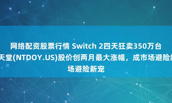网络配资股票行情 Switch 2四天狂卖350万台!任天堂(NTDOY.US)股价创两月最大涨幅，成市场避险新宠