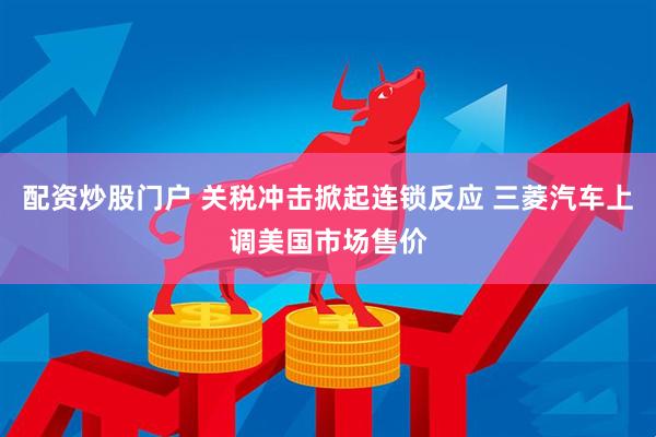 配资炒股门户 关税冲击掀起连锁反应 三菱汽车上调美国市场售价