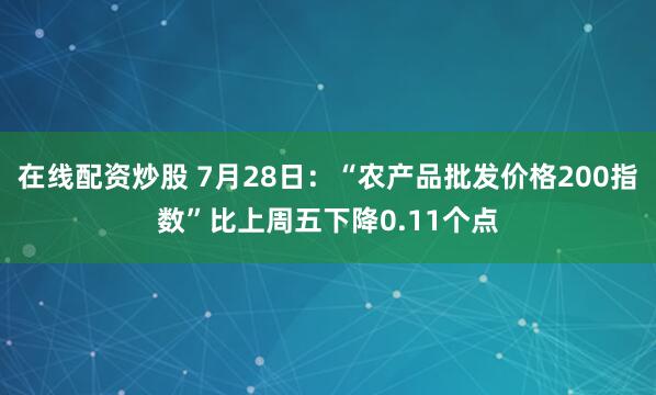 在线配资炒股 7月28日：“农产品批发价格200指数”比上周五下降0.11个点