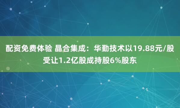配资免费体验 晶合集成：华勤技术以19.88元/股受让1.2亿股成持股6%股东
