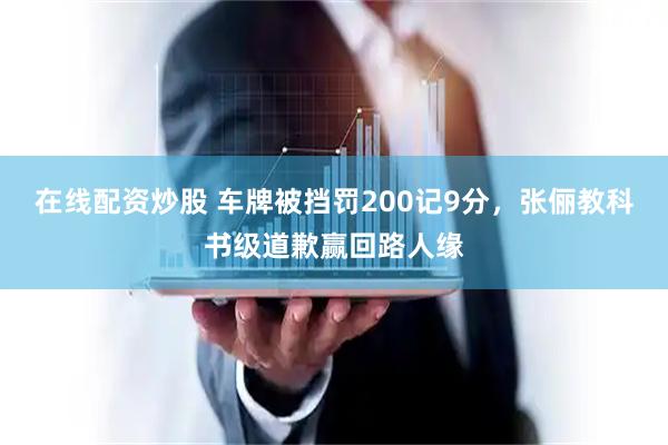 在线配资炒股 车牌被挡罚200记9分，张俪教科书级道歉赢回路人缘