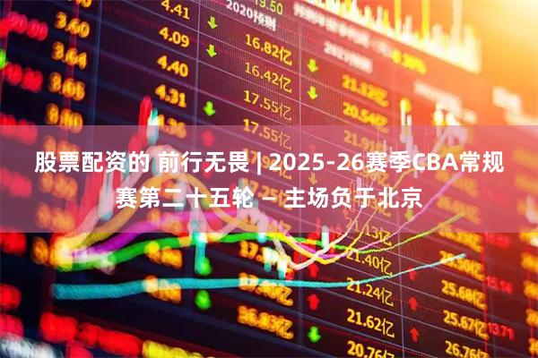 股票配资的 前行无畏 | 2025-26赛季CBA常规赛第二十五轮 — 主场负于北京