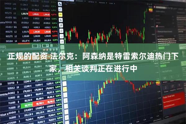 正规的配资 法尔克：阿森纳是特雷索尔迪热门下家，相关谈判正在进行中