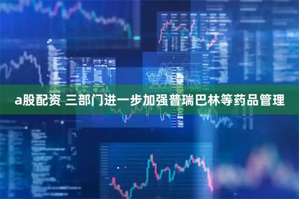 a股配资 三部门进一步加强普瑞巴林等药品管理