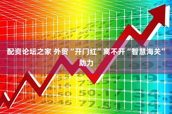 配资论坛之家 外贸“开门红”离不开“智慧海关”助力