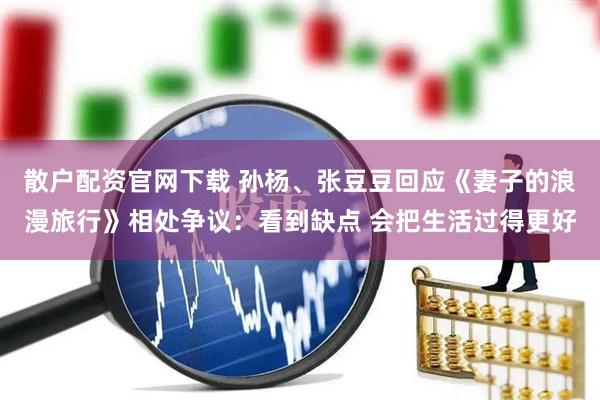 散户配资官网下载 孙杨、张豆豆回应《妻子的浪漫旅行》相处争议：看到缺点 会把生活过得更好