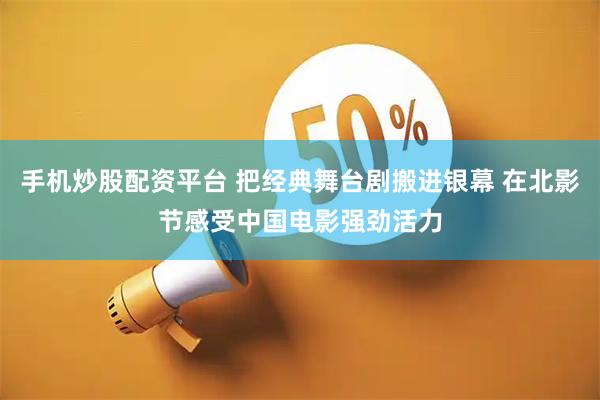手机炒股配资平台 把经典舞台剧搬进银幕 在北影节感受中国电影强劲活力