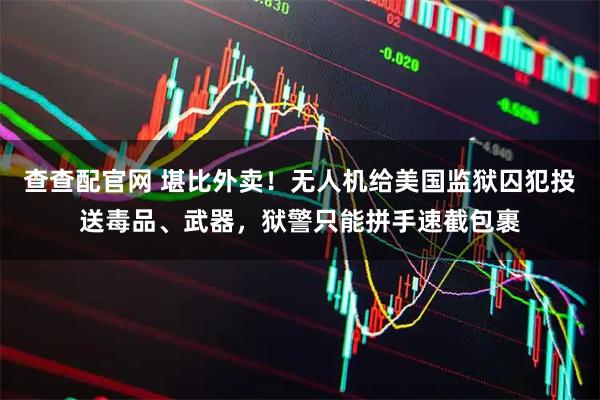 查查配官网 堪比外卖！无人机给美国监狱囚犯投送毒品、武器，狱警只能拼手速截包裹