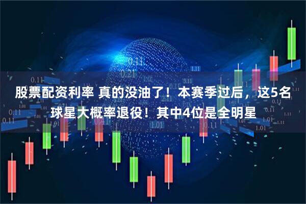 股票配资利率 真的没油了！本赛季过后，这5名球星大概率退役！其中4位是全明星
