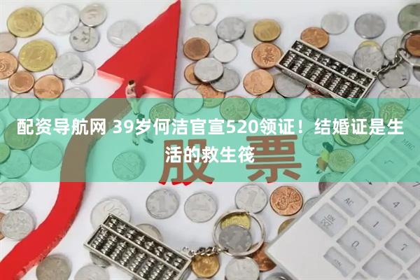 配资导航网 39岁何洁官宣520领证！结婚证是生活的救生筏