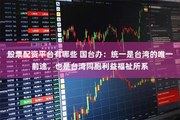 股票配资平台有哪些 国台办：统一是台湾的唯一前途，也是台湾同胞利益福祉所系