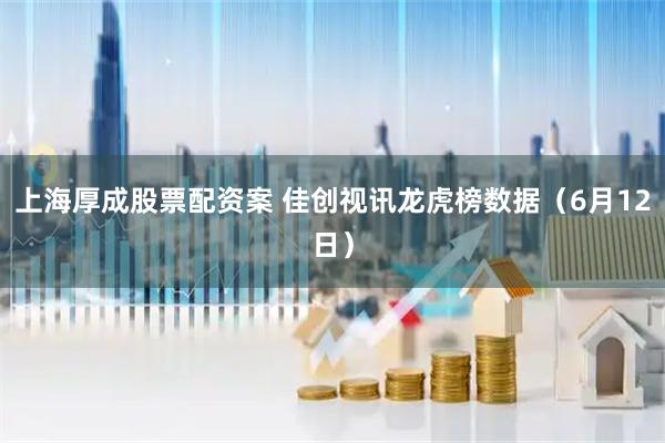 上海厚成股票配资案 佳创视讯龙虎榜数据（6月12日）